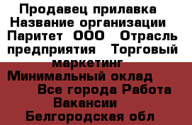 Продавец прилавка › Название организации ­ Паритет, ООО › Отрасль предприятия ­ Торговый маркетинг › Минимальный оклад ­ 28 000 - Все города Работа » Вакансии   . Белгородская обл.